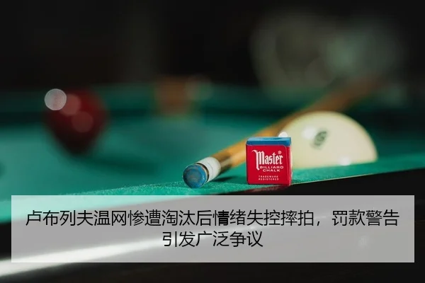 卢布列夫温网惨遭淘汰后情绪失控摔拍，罚款警告引发广泛争议