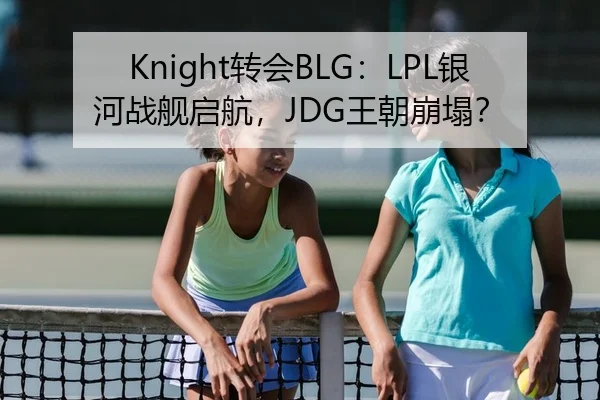 Knight转会BLG：LPL银河战舰启航，JDG王朝崩塌？