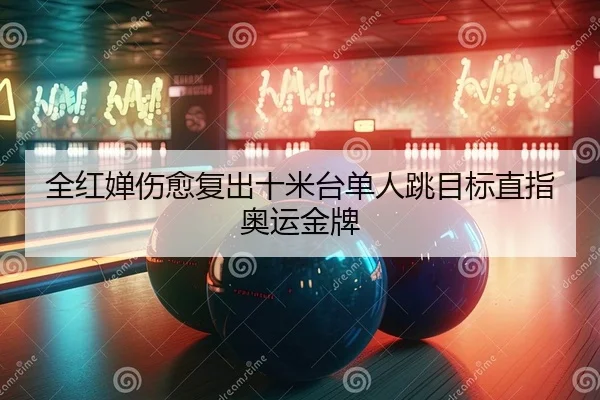 全红婵伤愈复出十米台单人跳目标直指奥运金牌
